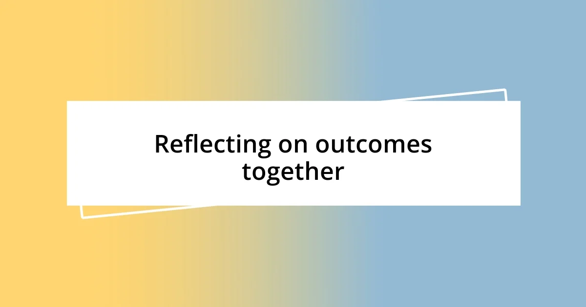 Reflecting on outcomes together